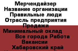 Мерчендайзер › Название организации ­ Правильные люди › Отрасль предприятия ­ Продажи › Минимальный оклад ­ 30 000 - Все города Работа » Вакансии   . Хабаровский край,Комсомольск-на-Амуре г.